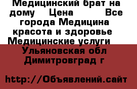 Медицинский брат на дому. › Цена ­ 250 - Все города Медицина, красота и здоровье » Медицинские услуги   . Ульяновская обл.,Димитровград г.